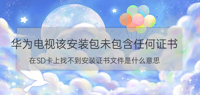 华为电视该安装包未包含任何证书 在SD卡上找不到安装证书文件是什么意思？